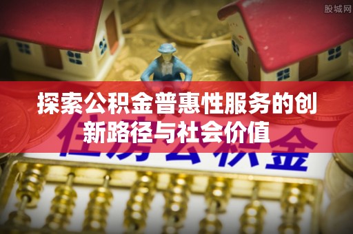 龙圩探索公积金普惠性服务的创新路径与社会价值