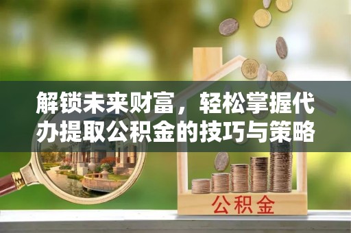 龙圩解锁未来财富，轻松掌握代办提取公积金的技巧与策略