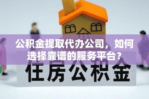 龙圩公积金提取代办公司，如何选择靠谱的服务平台？