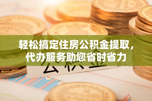 龙圩轻松搞定住房公积金提取，代办服务助您省时省力
