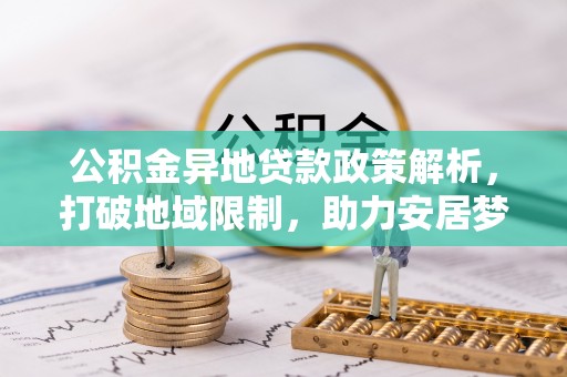 龙圩公积金异地贷款政策解析，打破地域限制，助力安居梦想
