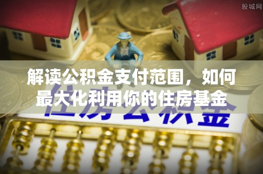 龙圩解读公积金支付范围，如何最大化利用你的住房基金