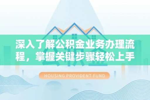龙圩深入了解公积金业务办理流程，掌握关键步骤轻松上手