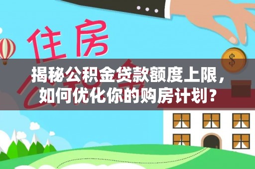 龙圩揭秘公积金贷款额度上限，如何优化你的购房计划？