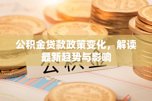 龙圩公积金贷款政策变化，解读最新趋势与影响