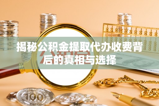 龙圩揭秘公积金提取代办收费背后的真相与选择