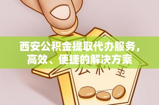 龙圩西安公积金提取代办服务，高效、便捷的解决方案