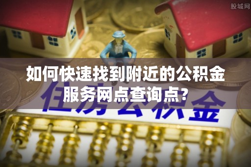 龙圩如何快速找到附近的公积金服务网点查询点？