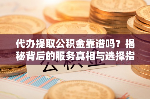 龙圩代办提取公积金靠谱吗？揭秘背后的服务真相与选择指南