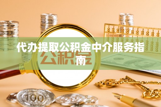 龙圩代办提取公积金中介服务指南