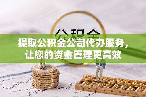 龙圩提取公积金公司代办服务，让您的资金管理更高效