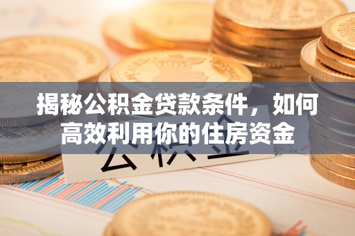 龙圩揭秘公积金贷款条件，如何高效利用你的住房资金