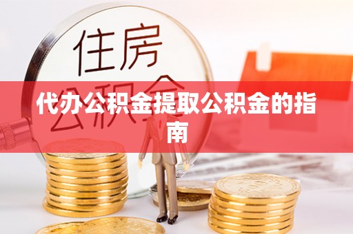 龙圩代办公积金提取公积金的指南