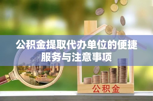 龙圩公积金提取代办单位的便捷服务与注意事项