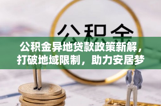龙圩公积金异地贷款政策新解，打破地域限制，助力安居梦想