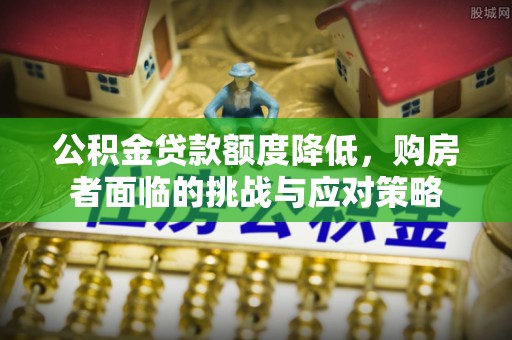 龙圩公积金贷款额度降低，购房者面临的挑战与应对策略