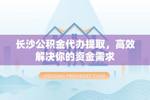龙圩长沙公积金代办提取，高效解决你的资金需求