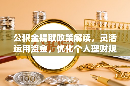 龙圩公积金提取政策解读，灵活运用资金，优化个人理财规划