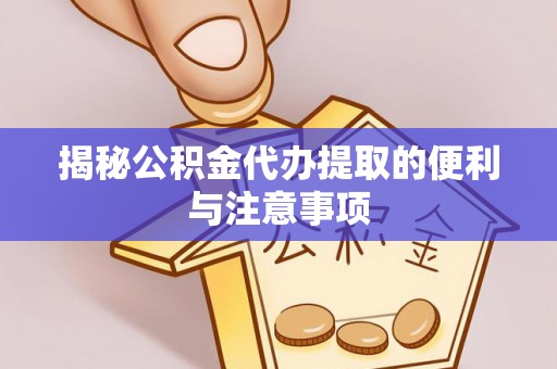 龙圩揭秘公积金代办提取的便利与注意事项