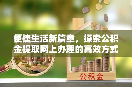 龙圩便捷生活新篇章，探索公积金提取网上办理的高效方式