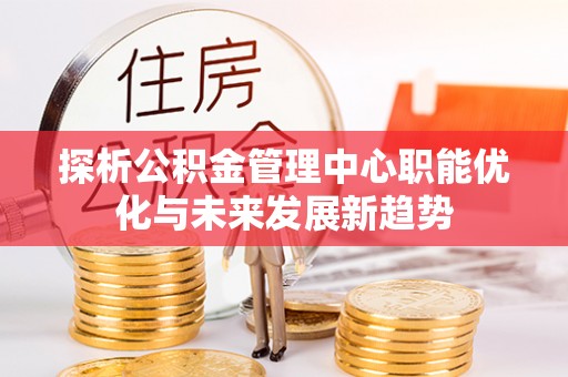 龙圩探析公积金管理中心职能优化与未来发展新趋势