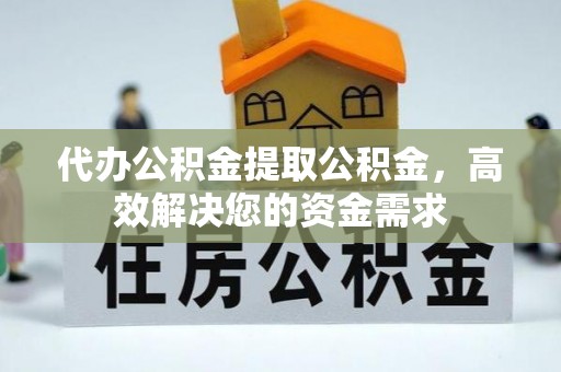 龙圩代办公积金提取公积金，高效解决您的资金需求