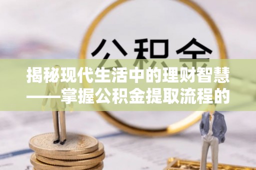 龙圩揭秘现代生活中的理财智慧——掌握公积金提取流程的必备指南