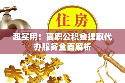 龙圩超实用！离职公积金提取代办服务全面解析