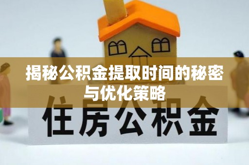龙圩揭秘公积金提取时间的秘密与优化策略