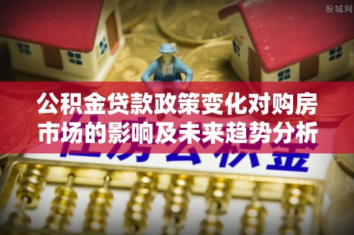 龙圩公积金贷款政策变化对购房市场的影响及未来趋势分析