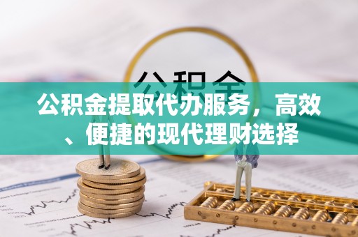 龙圩公积金提取代办服务，高效、便捷的现代理财选择
