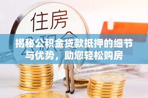 龙圩揭秘公积金贷款抵押的细节与优势，助您轻松购房