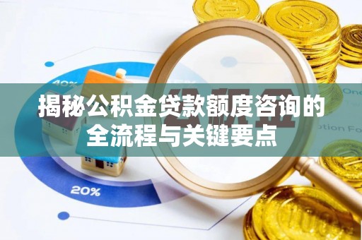 龙圩揭秘公积金贷款额度咨询的全流程与关键要点
