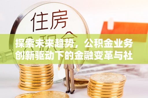 龙圩探索未来趋势，公积金业务创新驱动下的金融变革与社会价值