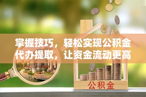 龙圩掌握技巧，轻松实现公积金代办提取，让资金流动更高效