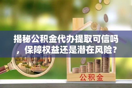 龙圩揭秘公积金代办提取可信吗，保障权益还是潜在风险？