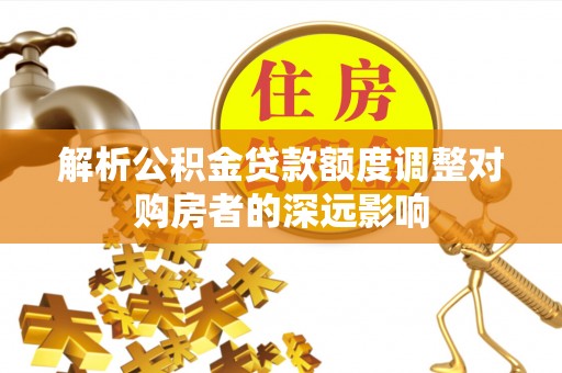 龙圩解析公积金贷款额度调整对购房者的深远影响