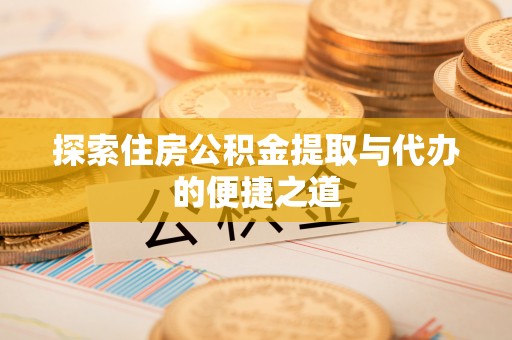 龙圩探索住房公积金提取与代办的便捷之道