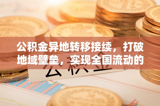 龙圩公积金异地转移接续，打破地域壁垒，实现全国流动的便捷之道