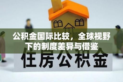 龙圩公积金国际比较，全球视野下的制度差异与借鉴