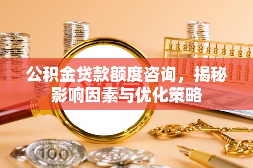 龙圩公积金贷款额度咨询，揭秘影响因素与优化策略