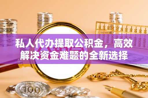 龙圩私人代办提取公积金，高效解决资金难题的全新选择