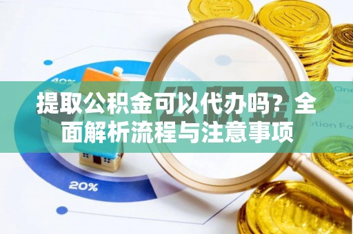 龙圩提取公积金可以代办吗？全面解析流程与注意事项