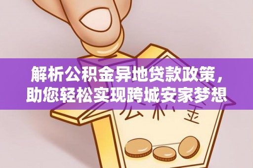 龙圩解析公积金异地贷款政策，助您轻松实现跨城安家梦想