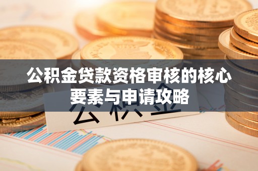 龙圩公积金贷款资格审核的核心要素与申请攻略