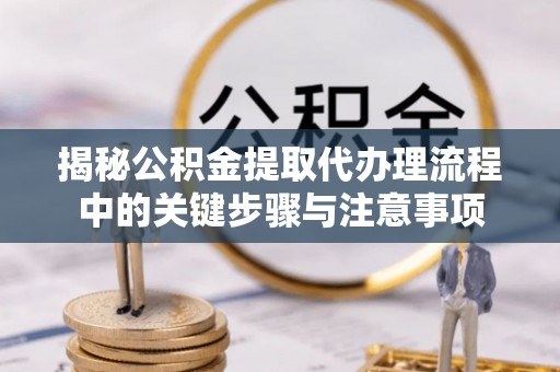 龙圩揭秘公积金提取代办理流程中的关键步骤与注意事项