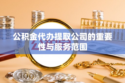 龙圩公积金代办提取公司的重要性与服务范围