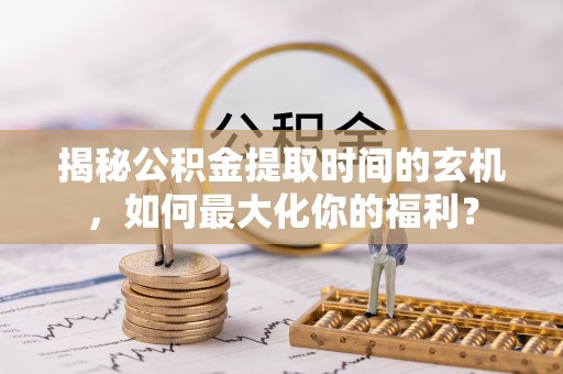 龙圩揭秘公积金提取时间的玄机，如何最大化你的福利？