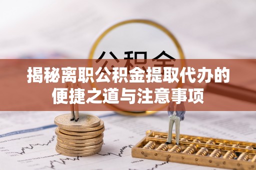 龙圩揭秘离职公积金提取代办的便捷之道与注意事项
