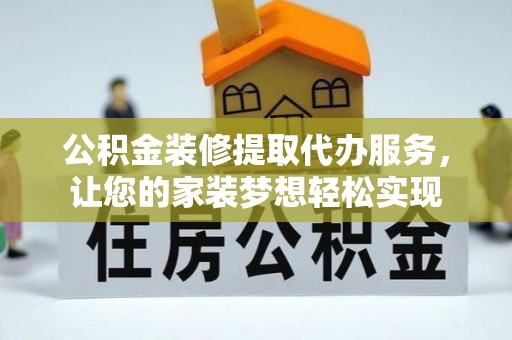 龙圩公积金装修提取代办服务，让您的家装梦想轻松实现